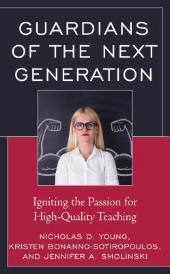 Guardians of the Next Generation: Igniting the Passion for High-Quality Teaching - Young, Nicholas D, and Bonanno-Sotiropoulos, Kristen, and Smolinski, Jennifer A