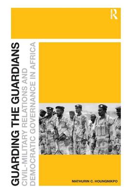 Guarding the Guardians: Civil-Military Relations and Democratic Governance in Africa - Houngnikpo, Mathurin C.
