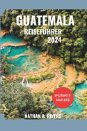 Guatemala Reisef?hrer 2024: Ein umfassender Leitfaden zur Entdeckung des Kultur- und Naturwunderlandes im Herzen Mittelamerikas.