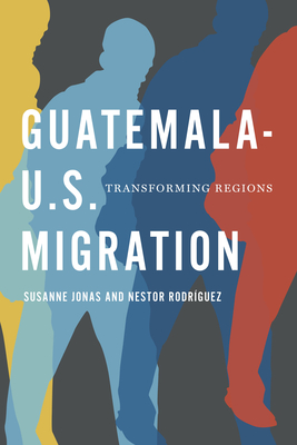 Guatemala-U.S. Migration: Transforming Regions - Jonas, Susanne, and Rodrguez, Nestor