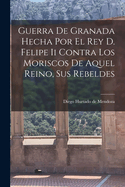 Guerra de Granada Hecha Por El Rey D. Felipe II Contra Los Moriscos de Aquel Reino, Sus Rebeldes