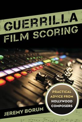 Guerrilla Film Scoring: Practical Advice from Hollywood Composers - Borum, Jeremy