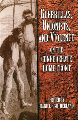 Guerrillas, Unionists, and Violence on the Confederate Home Front - Sutherland, Daniel E (Editor)