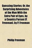 Guessing Stories: Or, the Surprising Adventures of the Man with the Extra Pair of Eyes. by a Country Parson [P. Freeman]. by P. Freeman