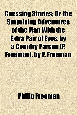 Guessing Stories: Or, the Surprising Adventures of the Man with the Extra Pair of Eyes. by a Country Parson [P. Freeman]. by P. Freeman - Freeman, Philip