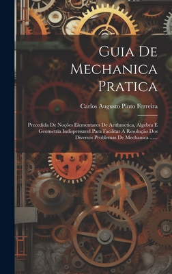 Guia De Mechanica Pratica: Precedida De No??es Elementares De Arithmetica, Algebra E Geometria Indispensavel Para Facilitar A Resolu??o Dos Diversos Problemas De Mechanica ...... - Carlos Augusto Pinto Ferreira (Creator)