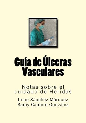 Guia de Ulceras Vasculares: Notas Sobre El Cuidado de Heridas - Sanchez Marquez, Irene, and Cantero Gonzalez, Saray, and Molina Ruiz, Diego