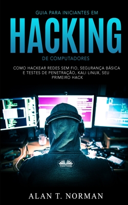 Guia Para Iniciantes Em Hacking de Computadores: Como Hackear Redes Sem Fio, Seguran?a Bsica E Testes De Penetra??o, Kali Linux, Seu Primeiro Hack - Duda Junqueira Machado (Translated by), and Alan T Norman