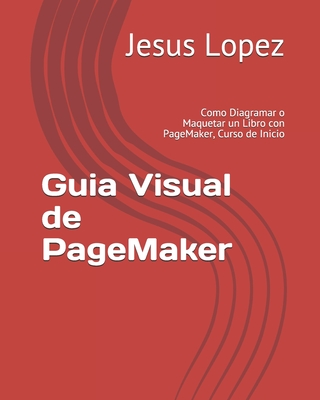 Guia Visual de PageMaker: Como Diagramar o Maquetar un Libro con PageMaker, Curso de Inicio - Lopez, Jesus
