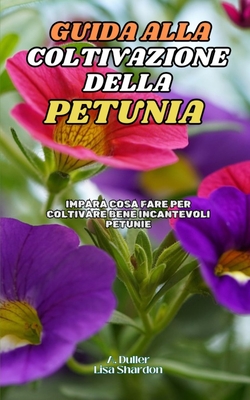 Guida alla Coltivazione della Petunia: Impara cosa fare per coltivare bene incantevoli Petunie - Shardon, Lisa, and Duller, A