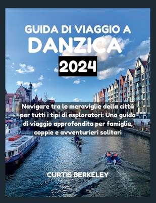 Guida Di Viaggio a Danzica 2024: Navigare tra le meraviglie della citt? per tutti i tipi di esploratori: Una guida di viaggio approfondita per famiglie, coppie e avventurieri solitari - Berkeley, Curtis