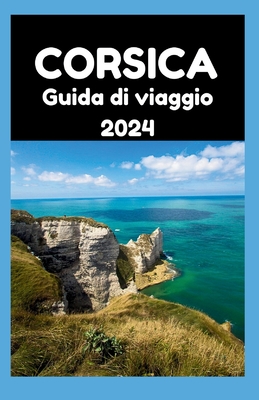 Guida Di Viaggio Corsica 2024: La Corsica svelata: una guida 2024 ai momenti che durano una vita - Berkeley, Curtis