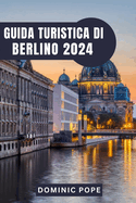 Guida Turistica Di Berlino 2024: Esplorare Berlino: Un viaggio attraverso la storia, la cultura e la vitalit moderna