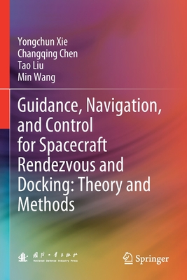 Guidance, Navigation, and Control for Spacecraft Rendezvous and Docking: Theory and Methods - Xie, Yongchun, and Chen, Changqing, and Liu, Tao