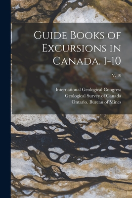 Guide Books of Excursions in Canada. 1-10; v. 10 - International Geological Congress (12th (Creator), and Geological Survey of Canada (Creator), and Ontario Bureau of Mines...