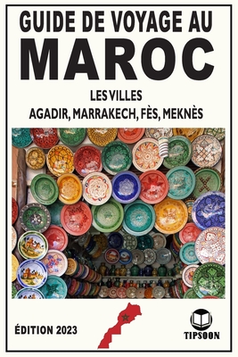 Guide de Voyage au Maroc Les viles: Agadir, Marrakech, F?s, Mekn?s / ?dition 2023 - Tipsoon