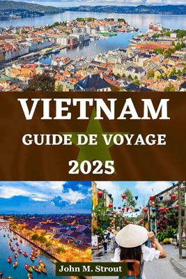 Guide de Voyage Au Vietnam: Informations essentielles et exp?riences uniques avec des conseils d'initi?s sur la culture, la cuisine, l'aventure et une exp?dition ?conomique - Kaufmann, Laura, and Strout, John M