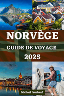 Guide de Voyage En Norv?ge: Votre manuel essentiel pour des informations locales, des conseils d'initi?s, des aventures en plein air, des exp?riences culinaires et toutes autres informations