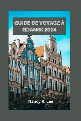 Guide de Voyage ? Gdansk 2024: Explorer les tr?sors culturels, les d?lices culinaires et les aventures ? Gdansk - Lee, Nancy R