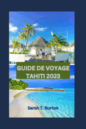 Guide de Voyage Tahiti 2023: Guide indispensable pour les d?butants: Les joyaux cach?s de Tahiti: d?voilement des tr?sors secrets des ?les, Top des attractions et festivals.