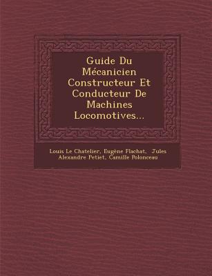 Guide Du Mecanicien Constructeur Et Conducteur de Machines Locomotives... - Chatelier, Louis Le, and Flachat, Eug?ne, and Jules Alexandre Petiet (Creator)