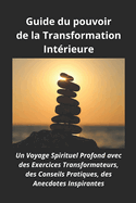 Guide du pouvoir de la Transformation Int?rieure: Un Voyage Spirituel Profond avec des Exercices Transformateurs, des Conseils Pratiques, des Anecdotes Inspirantes