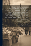 Guide Du Voyageur  Clermont-ferrand, Dans Sa Banlieue Et Dans Les Localits Les Plus Remarquables Du Dpartement Du Puy-de-dme, Telles Que Le Mont-dore, St-nectaire, Pontgibaud, Volvic, Etc., Etc...