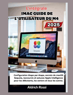 Guide d'utilisation de l'iMac M4 pour dbutants (2025): Configuration tape par tape, secrets de macOS Sequoia, raccourcis et astuces Apple Intelligence pour dbutants, seniors et tous les niveaux in