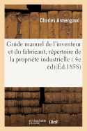 Guide Manuel de l'Inventeur Et Du Fabricant, Rpertoire Pratique Et Raisonn de la Proprit: Industrielle En France Et  l'tranger En Matire de Brevets d'Invention, 4e dition