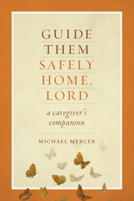 Guide Them Safely Home: A Caregiver's Companion to Support Those Near the End of Life - Mercer, Michael, Dr., Ph.D.