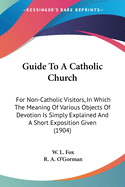 Guide To A Catholic Church: For Non-Catholic Visitors, In Which The Meaning Of Various Objects Of Devotion Is Simply Explained And A Short Exposition Given (1904)