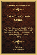 Guide To A Catholic Church: For Non-Catholic Visitors, In Which The Meaning Of Various Objects Of Devotion Is Simply Explained And A Short Exposition Given (1904)