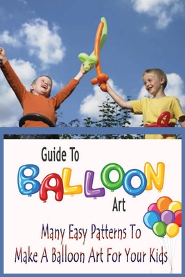 Guide To Balloon Art: Many Easy Patterns To Make A Balloon Art For Your Kids: Gift Ideas for Holiday - Esquerre, Errin