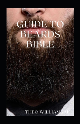 Guide to Beards Bible: All You Need To Know About Beards Growth, Grooming And Caring For It - Williams, Theo, MD