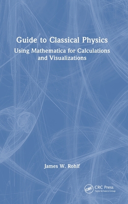 Guide to Classical Physics: Using Mathematica for Calculations and Visualizations - Rohlf, James W