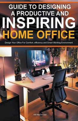 Guide To Designing A Productive And Inspiring Home Office: Design Your Office For Comfort, Efficiency And Smart Working Environment - Qazi, Adil Masood