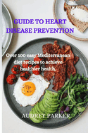 Guide to Heart Disease Prevention: Over 100 easy Mediterranean diet recipes to achieve healthier health.