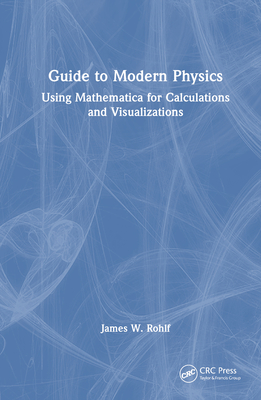 Guide to Modern Physics: Using Mathematica for Calculations and Visualizations - Rohlf, James W