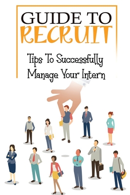Guide To Recruit: Tips To Successfully Manage Your Intern: The Ultimate Guide To Recruit - Norvell, Theda