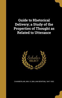 Guide to Rhetorical Delivery; a Study of the Properties of Thought as Related to Utterance - Chamberlain, Wm B (William Benton) 18 (Creator)