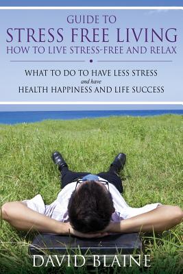 Guide to Stress Free Living: How to Live Stress-Free and Relax - Blaine, David