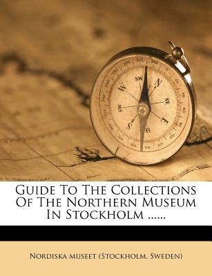 Guide to the Collections of the Northern Museum in Stockholm ...... - Nordiska Museet (Stockholm, Sweden) (Creator)