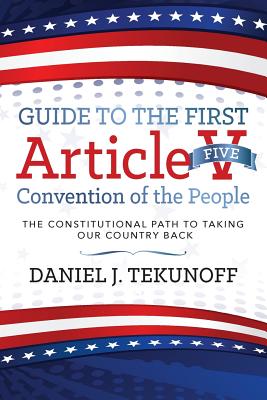 Guide to the First Article V Convention of the People: The Constitutional Path To Taking Our Country Back - Tekunoff, Daniel J