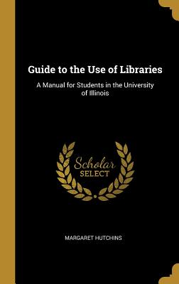 Guide to the Use of Libraries: A Manual for Students in the University of Illinois - Hutchins, Margaret