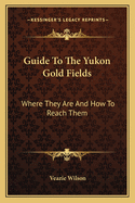 Guide to the Yukon Gold Fields: Where They Are and How to Reach Them
