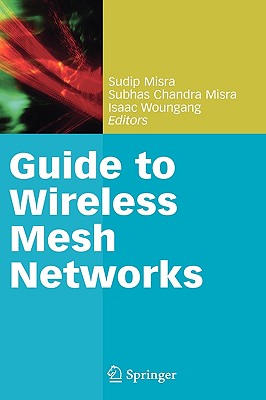 Guide to Wireless Mesh Networks - Misra, Sudip, Dr. (Editor), and Misra, Subhas Chandra (Editor), and Woungang, Isaac (Editor)