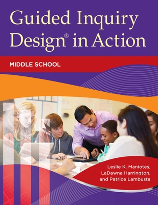 Guided Inquiry Design in Action: Middle School - Maniotes, Leslie, and Harrington, Ladawna, and Lambusta, Patrice