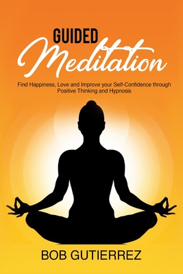 Guided Meditation: Find Happiness, Love and Improve Your Self-Confidence Through Positive Thinking and Hypnosis - Gutierrez, Bob