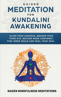 Guided Meditation for Kundalini Awakening: Align Your Chakras, Awaken Your Third Eye, Become More Confident, Find Inner Peace, Develop Mindfulness, and Heal Your Soul - Mindfulness Meditations, Kaizen