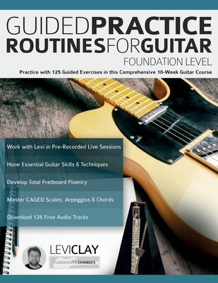 Guided Practice Routines For Guitar - Foundation Level: Practice with 125 Guided Exercises in this Comprehensive 10-Week Guitar Course - Clay, Levi, and Alexander, Joseph, and Pettingale, Tim (Editor)